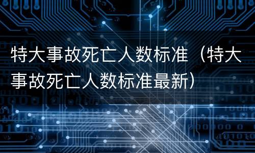 特大事故死亡人数标准（特大事故死亡人数标准最新）