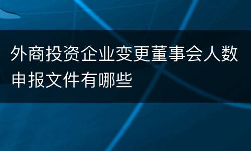 外商投资企业变更董事会人数申报文件有哪些