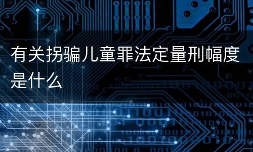 有关拐骗儿童罪法定量刑幅度是什么
