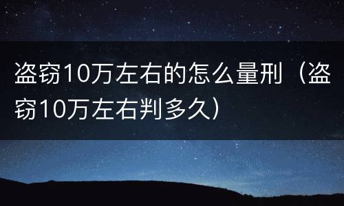 盗窃10万左右的怎么量刑（盗窃10万左右判多久）