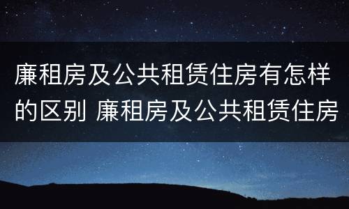 廉租房及公共租赁住房有怎样的区别 廉租房及公共租赁住房有怎样的区别呢