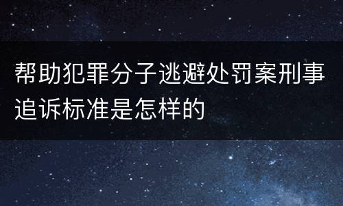 帮助犯罪分子逃避处罚案刑事追诉标准是怎样的
