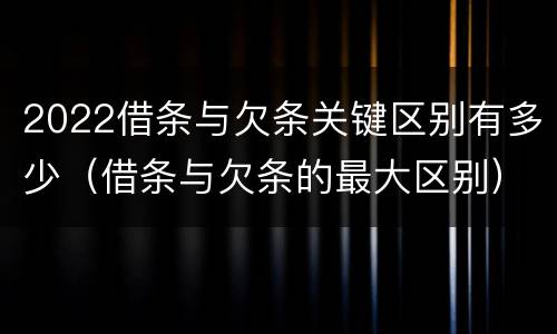 2022借条与欠条关键区别有多少（借条与欠条的最大区别）