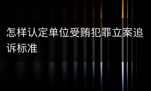 怎样认定单位受贿犯罪立案追诉标准
