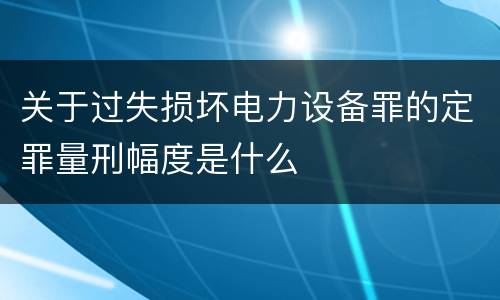 关于过失损坏电力设备罪的定罪量刑幅度是什么