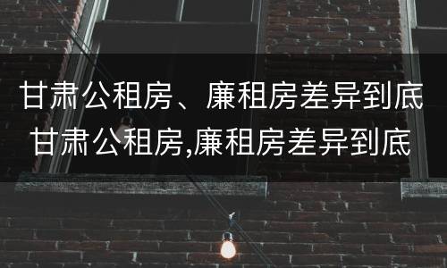 甘肃公租房、廉租房差异到底 甘肃公租房,廉租房差异到底大不大