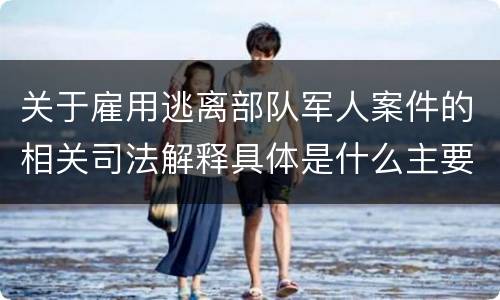 关于雇用逃离部队军人案件的相关司法解释具体是什么主要规定