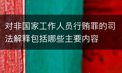 对非国家工作人员行贿罪的司法解释包括哪些主要内容
