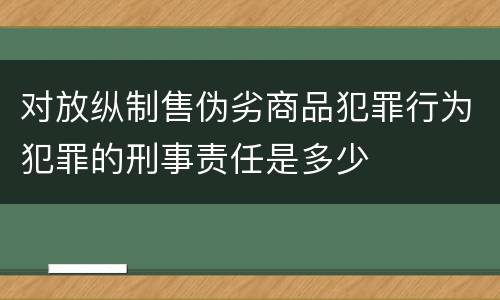 对放纵制售伪劣商品犯罪行为犯罪的刑事责任是多少