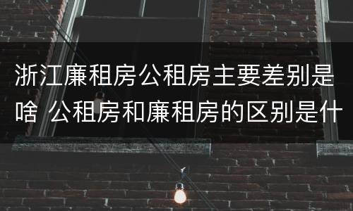 浙江廉租房公租房主要差别是啥 公租房和廉租房的区别是什么