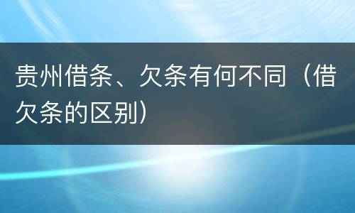 贵州借条、欠条有何不同（借欠条的区别）