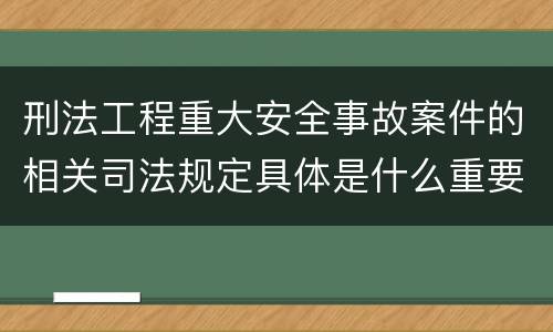 刑法工程重大安全事故案件的相关司法规定具体是什么重要内容
