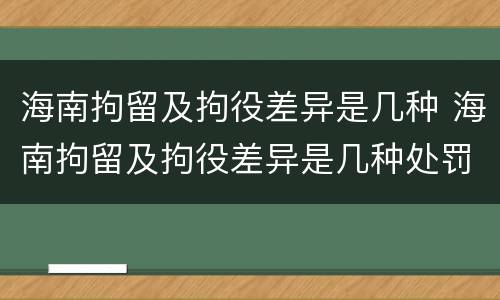 海南拘留及拘役差异是几种 海南拘留及拘役差异是几种处罚