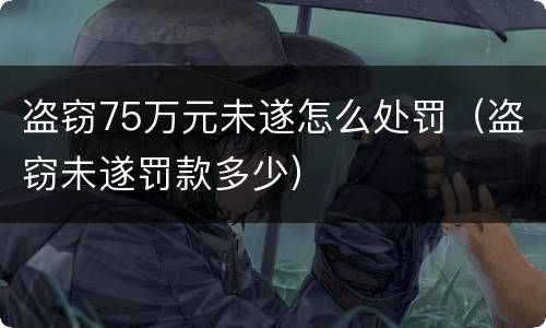 盗窃75万元未遂怎么处罚（盗窃未遂罚款多少）