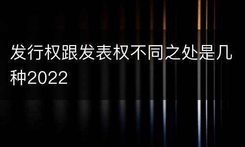 发行权跟发表权不同之处是几种2022