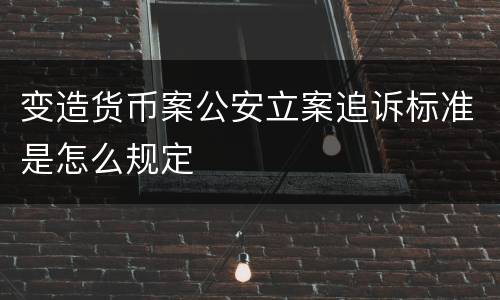 变造货币案公安立案追诉标准是怎么规定