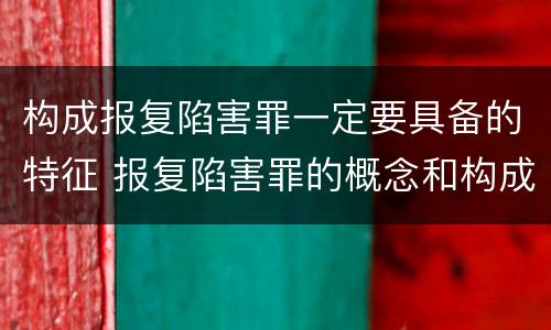 构成报复陷害罪一定要具备的特征 报复陷害罪的概念和构成特征