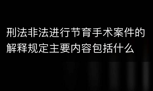 刑法非法进行节育手术案件的解释规定主要内容包括什么