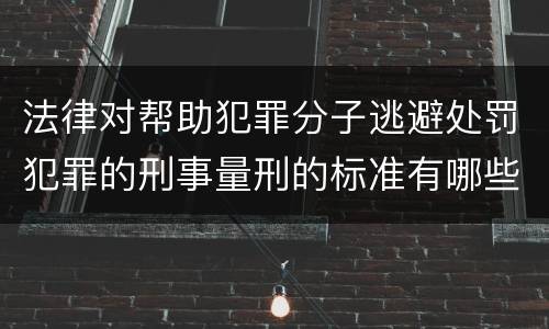 法律对帮助犯罪分子逃避处罚犯罪的刑事量刑的标准有哪些