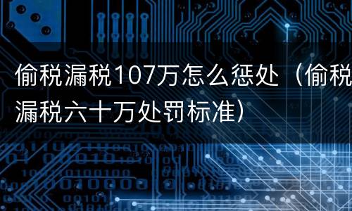 偷税漏税107万怎么惩处（偷税漏税六十万处罚标准）