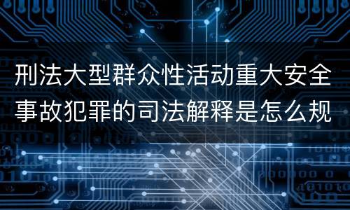 刑法大型群众性活动重大安全事故犯罪的司法解释是怎么规定的