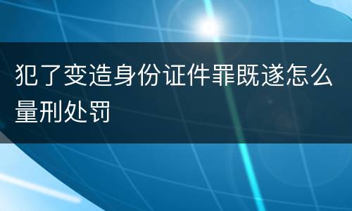 犯了变造身份证件罪既遂怎么量刑处罚