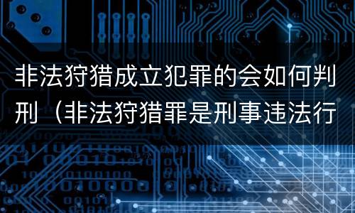 非法狩猎成立犯罪的会如何判刑（非法狩猎罪是刑事违法行为吗）