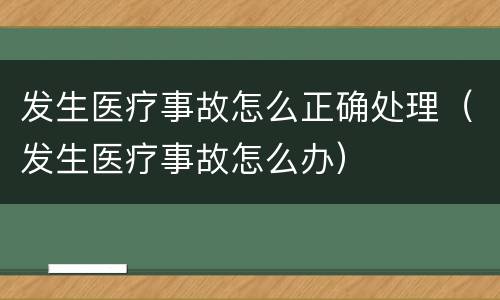 发生医疗事故怎么正确处理（发生医疗事故怎么办）
