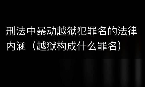 刑法中暴动越狱犯罪名的法律内涵（越狱构成什么罪名）