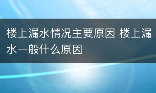 楼上漏水情况主要原因 楼上漏水一般什么原因