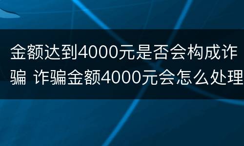 金额达到4000元是否会构成诈骗 诈骗金额4000元会怎么处理?
