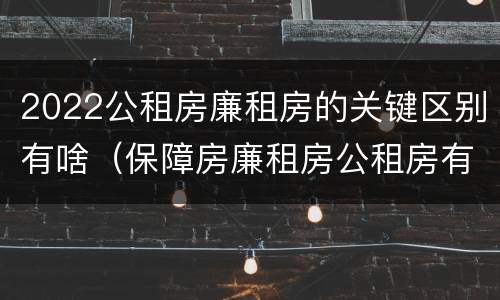2022公租房廉租房的关键区别有啥（保障房廉租房公租房有什么区别）