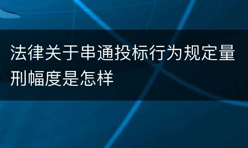 法律关于串通投标行为规定量刑幅度是怎样