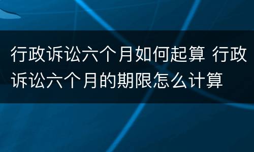 行政诉讼六个月如何起算 行政诉讼六个月的期限怎么计算
