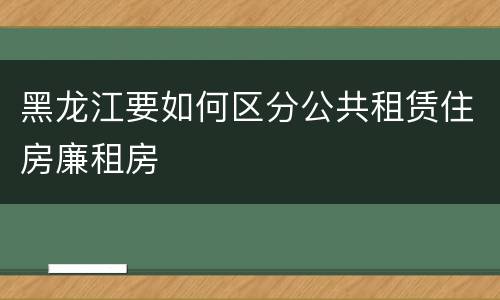 黑龙江要如何区分公共租赁住房廉租房