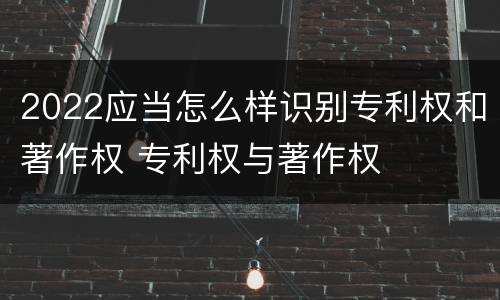 2022应当怎么样识别专利权和著作权 专利权与著作权