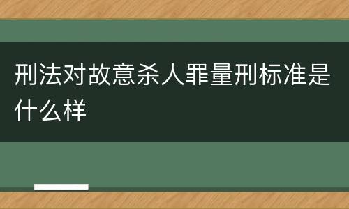 刑法对故意杀人罪量刑标准是什么样
