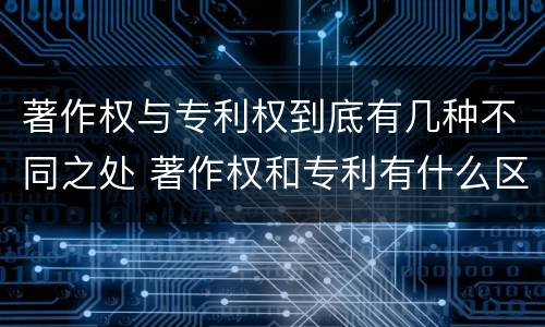 著作权与专利权到底有几种不同之处 著作权和专利有什么区别