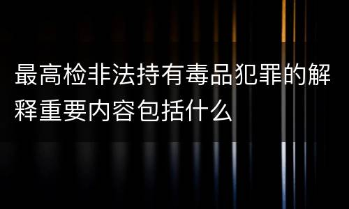 最高检非法持有毒品犯罪的解释重要内容包括什么