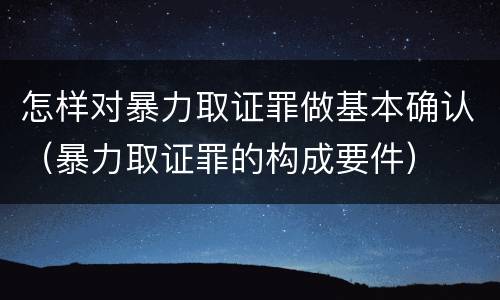 怎样对暴力取证罪做基本确认（暴力取证罪的构成要件）