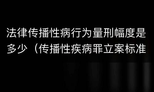 法律传播性病行为量刑幅度是多少（传播性疾病罪立案标准）
