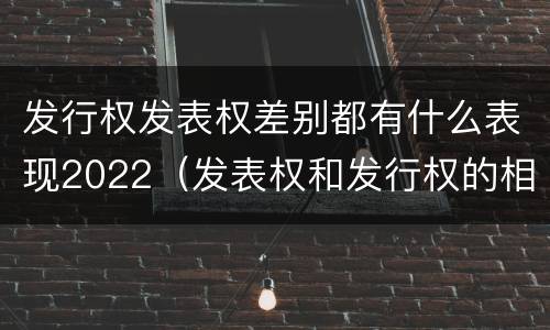 发行权发表权差别都有什么表现2022（发表权和发行权的相同点）