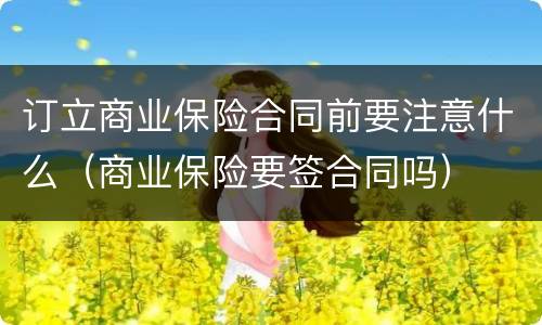 订立商业保险合同前要注意什么（商业保险要签合同吗）