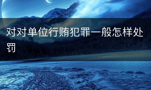 对对单位行贿犯罪一般怎样处罚