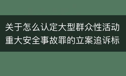关于怎么认定大型群众性活动重大安全事故罪的立案追诉标准