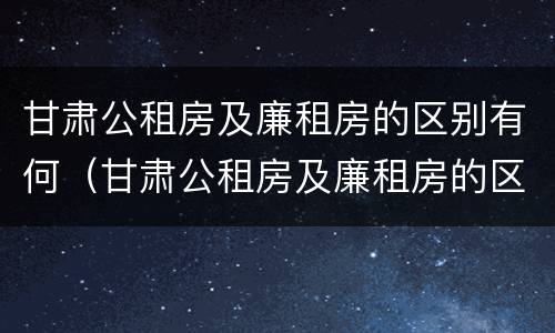 甘肃公租房及廉租房的区别有何（甘肃公租房及廉租房的区别有何不同）