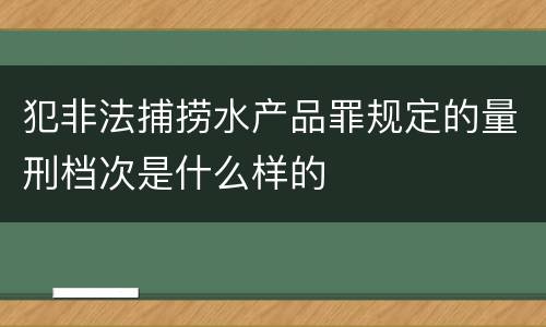 犯非法捕捞水产品罪规定的量刑档次是什么样的