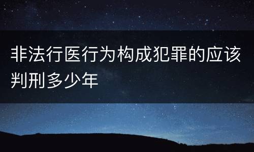 非法行医行为构成犯罪的应该判刑多少年