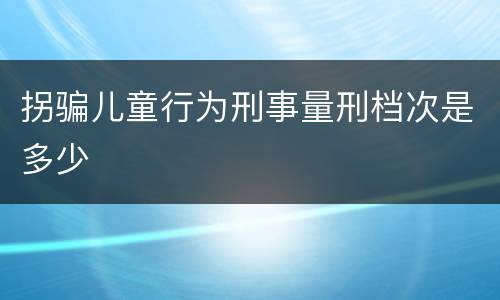拐骗儿童行为刑事量刑档次是多少