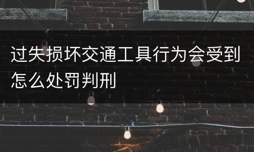 过失损坏交通工具行为会受到怎么处罚判刑